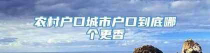 农村户口城市户口到底哪个更香