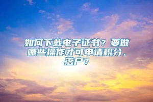 如何下载电子证书？要做哪些操作才可申请积分、落户？