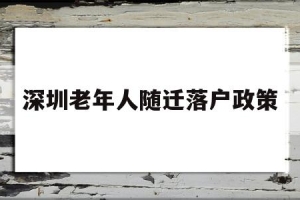 深圳老年人随迁落户政策(深圳市老年人户口迁入政策)