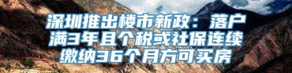 深圳推出楼市新政：落户满3年且个税或社保连续缴纳36个月方可买房