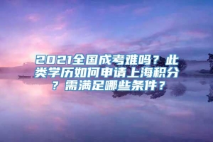 2021全国成考难吗？此类学历如何申请上海积分？需满足哪些条件？