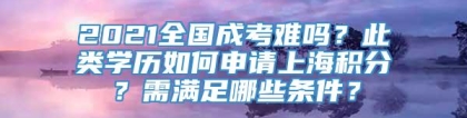 2021全国成考难吗？此类学历如何申请上海积分？需满足哪些条件？