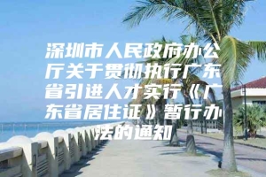 深圳市人民政府办公厅关于贯彻执行广东省引进人才实行《广东省居住证》暂行办法的通知