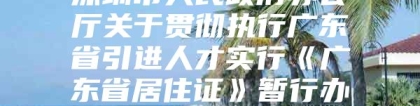 深圳市人民政府办公厅关于贯彻执行广东省引进人才实行《广东省居住证》暂行办法的通知