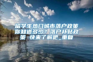 留学生热门城市落户政策你知道多少？落户补贴政策 快来了解吧_重复