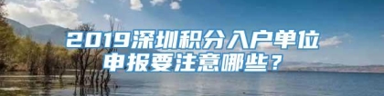 2019深圳积分入户单位申报要注意哪些？