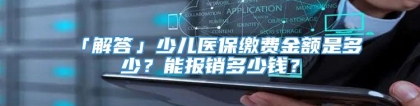 「解答」少儿医保缴费金额是多少？能报销多少钱？