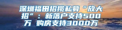 深圳福田招揽私募“放大招”：新落户支持500万 购房支持3000万