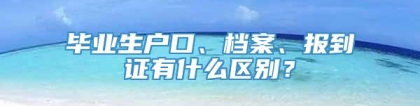 毕业生户口、档案、报到证有什么区别？