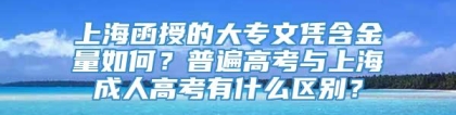 上海函授的大专文凭含金量如何？普遍高考与上海成人高考有什么区别？