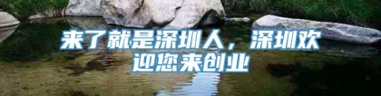 来了就是深圳人，深圳欢迎您来创业