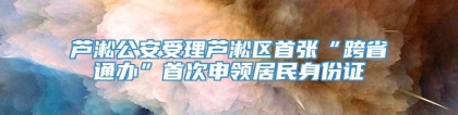 芦淞公安受理芦淞区首张“跨省通办”首次申领居民身份证