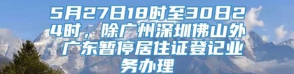 5月27日18时至30日24时，除广州深圳佛山外 广东暂停居住证登记业务办理