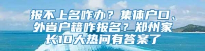 报不上名咋办？集体户口、外省户籍咋报名？郑州家长10大热问有答案了