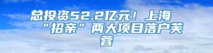 总投资52.2亿元！上海“招亲”两大项目落户芙蓉