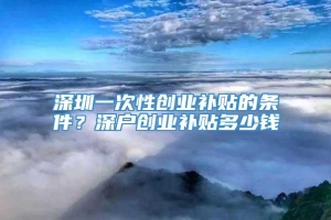 深圳一次性创业补贴的条件？深户创业补贴多少钱