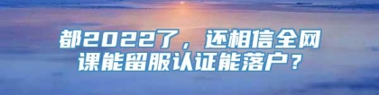 都2022了，还相信全网课能留服认证能落户？