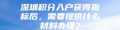 深圳积分入户获得指标后，需要提供什么材料办理？