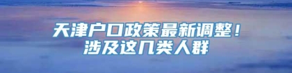 天津户口政策最新调整！涉及这几类人群→