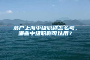 落户上海中级职称怎么考，哪些中级职称可以用？