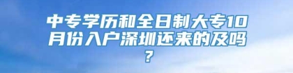 中专学历和全日制大专10月份入户深圳还来的及吗？