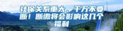 社保关系重大，千万不要断！断缴将会影响这几个福利