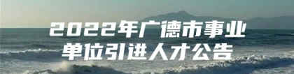 2022年广德市事业单位引进人才公告