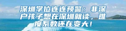 深圳学位连连预警：非深户孩子想在深圳就读，难度系数还在变大！