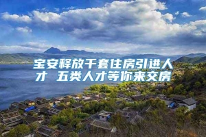 宝安释放千套住房引进人才 五类人才等你来交房