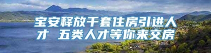 宝安释放千套住房引进人才 五类人才等你来交房