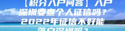 【积分入户问答】入户深圳要查个人征信吗？2022年征信不好能落户深圳吗？