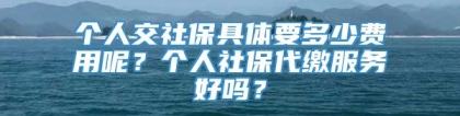 个人交社保具体要多少费用呢？个人社保代缴服务好吗？