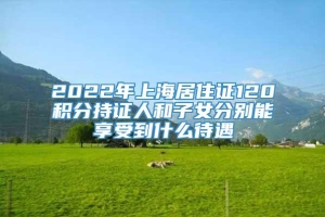 2022年上海居住证120积分持证人和子女分别能享受到什么待遇