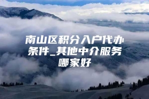 南山区积分入户代办条件_其他中介服务哪家好