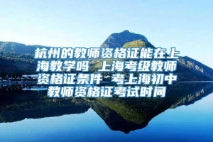 杭州的教师资格证能在上海教学吗 上海考级教师资格证条件 考上海初中教师资格证考试时间