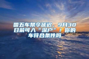 国五车禁令延迟，9月30日前可入“深户”！你的车符合条件吗