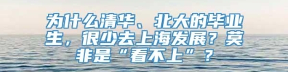 为什么清华、北大的毕业生，很少去上海发展？莫非是“看不上”？
