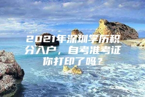 2021年深圳学历积分入户，自考准考证你打印了吗？