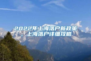 2022年上海落户新政策，上海落户详细攻略