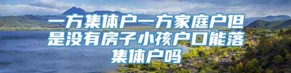 一方集体户一方家庭户但是没有房子小孩户口能落集体户吗