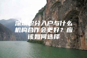 深圳积分入户与什么机构合作会更好？应该如何选择