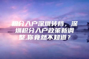 积分入户深圳转档，深圳积分入户政策新调整,你竟然不知道？