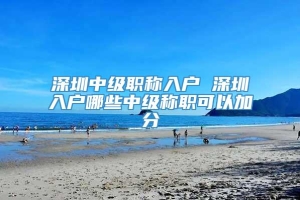 深圳中级职称入户 深圳入户哪些中级称职可以加分