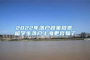 2022年落户政策放宽，留学生落户上海更容易了