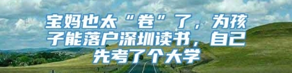 宝妈也太“卷”了，为孩子能落户深圳读书，自己先考了个大学