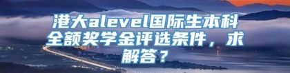 港大alevel国际生本科全额奖学金评选条件，求解答？