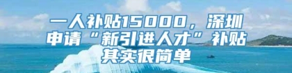 一人补贴15000，深圳申请“新引进人才”补贴其实很简单