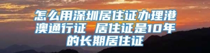 怎么用深圳居住证办理港澳通行证 居住证是10年的长期居住证