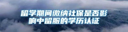 留学期间缴纳社保是否影响中留服的学历认证