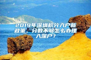 2019年深圳积分入户新政策，分数不够怎么办理入深户？